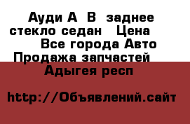 Ауди А4 В5 заднее стекло седан › Цена ­ 2 000 - Все города Авто » Продажа запчастей   . Адыгея респ.